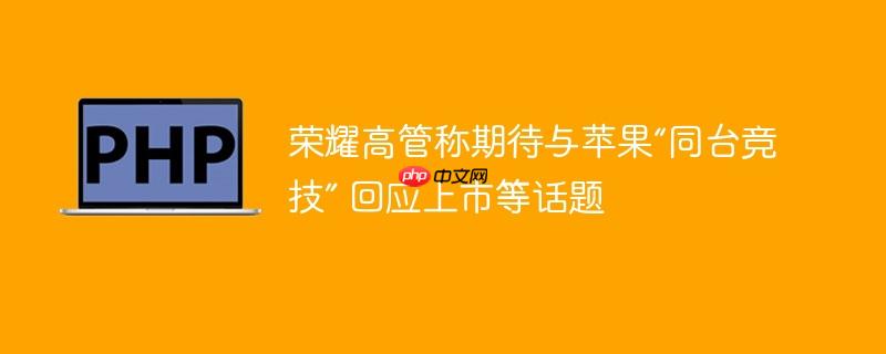 荣耀高管称期待与苹果“同台竞技” 回应上市等话题