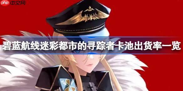 碧蓝航线迷彩都市的寻踪者卡池出货率一览-迷彩都市的寻踪者卡池出货率怎么样