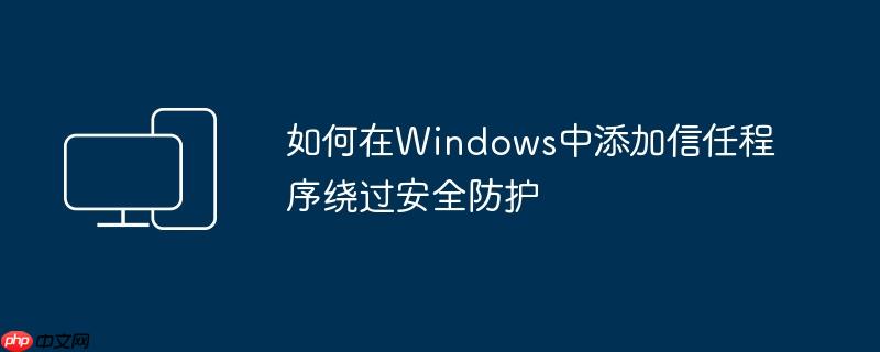 如何在Windows中添加信任程序繞過(guò)安全防護(hù)