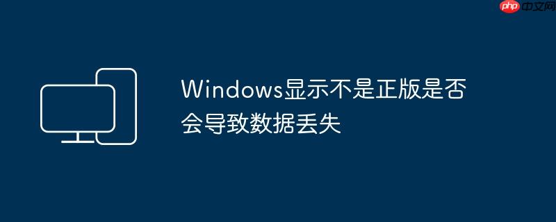 Windows显示不是正版是否会导致数据丢失