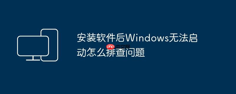 安装软件后Windows无法启动怎么排查问题