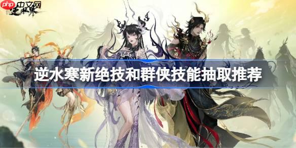 逆水寒新绝技和群侠技能抽取推荐-逆水寒新绝技和群侠技能怎么抽取