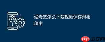 爱奇艺视频如何保存到手机相册