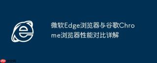 微软Edge浏览器与谷歌Chrome浏览器性能对比详解
