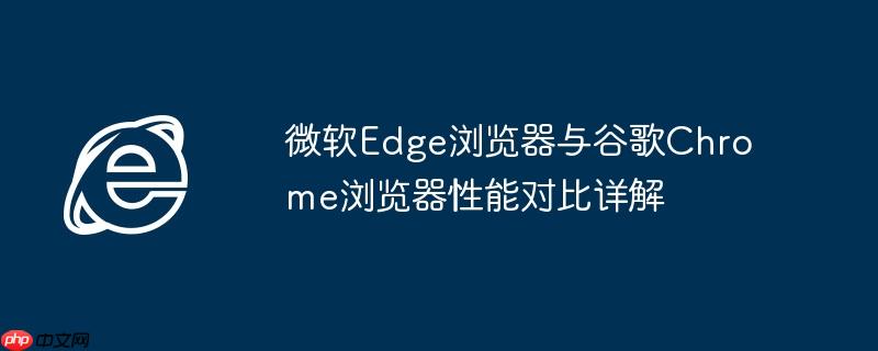 微软Edge浏览器与谷歌Chrome浏览器性能对比详解 - php中文网