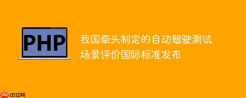 我国牵头制定的自动驾驶测试场景评价国际标准发布