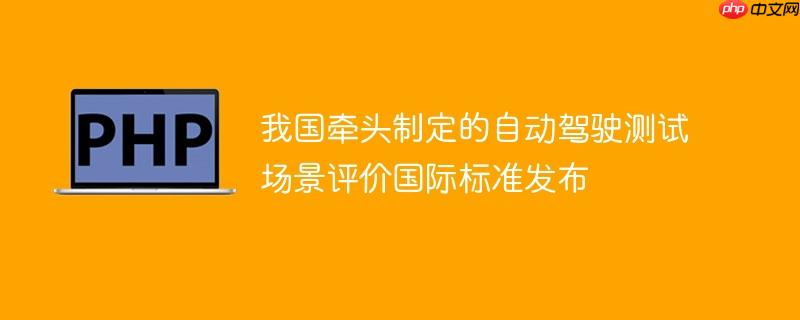 我国牵头制定的自动驾驶测试场景评价国际标准发布