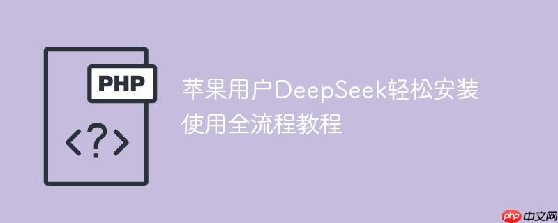 苹果用户DeepSeek轻松安装使用全流程教程