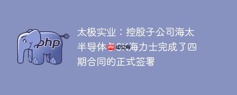 太极实业：控股子公司海太半导体与sk海力士完成了四期合同的正式签署