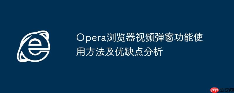 Opera浏览器视频弹窗功能使用方法及优缺点分析