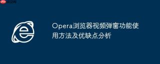 Opera浏览器视频弹窗功能使用方法及优缺点分析