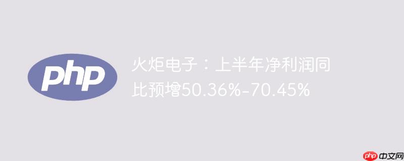 火炬电子：上半年净利润同比预增50.36%-70.45%