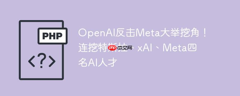OpenAI反击Meta大举挖角！连挖特斯拉、xAI、Meta四名AI人才