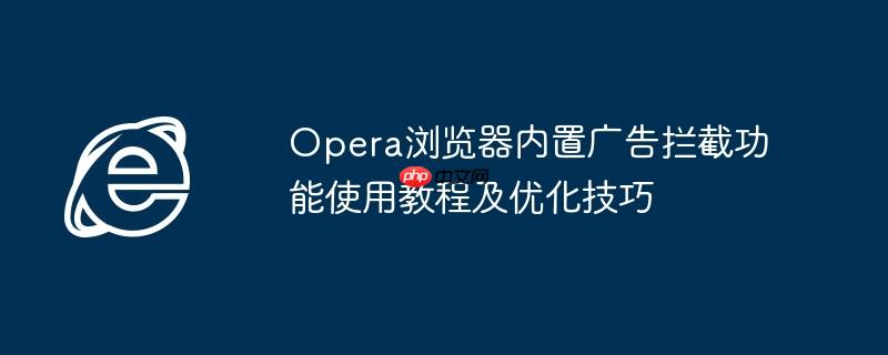Opera浏览器内置广告拦截功能使用教程及优化技巧