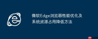 微软Edge浏览器性能优化及系统资源占用降低方法
