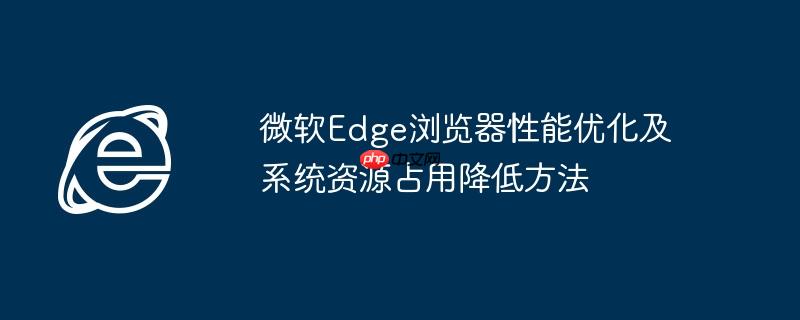 微软Edge浏览器性能优化及系统资源占用降低方法