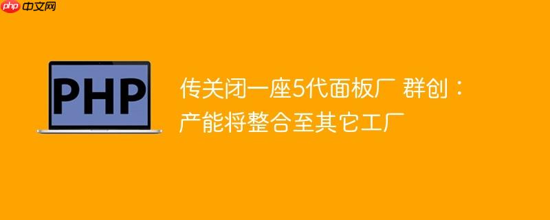传关闭一座5代面板厂 群创：产能将整合至其它工厂