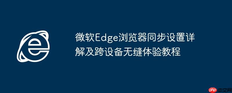 微软Edge浏览器同步设置详解及跨设备无缝体验教程