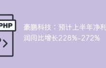 豪鹏科技：预计上半年净利润同比增长228%-272%
