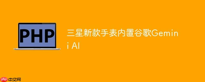 三星新款手表内置谷歌Gemini AI