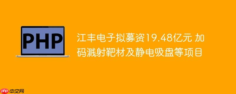 江丰电子拟募资19.48亿元 加码溅射靶材及静电吸盘等项目