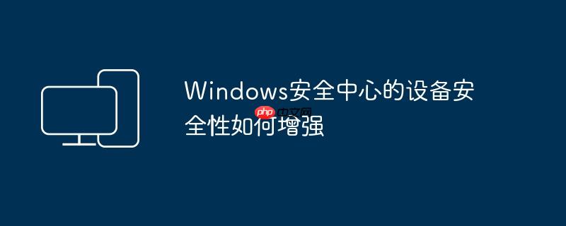 Windows安全中心的设备安全性如何增强