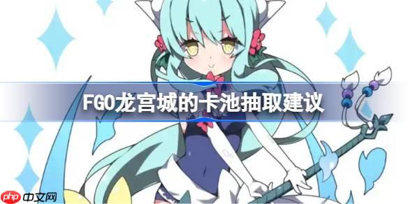 FGO龙宫城的卡池抽取建议-FGO龙宫城的卡池要不要抽
