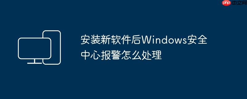 安装新软件后Windows安全中心报警怎么处理