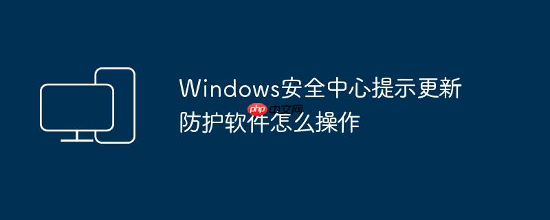 Windows安全中心提示更新防护软件怎么操作