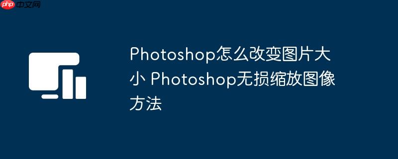 Photoshop怎么改变图片大小 Photoshop无损缩放图像方法