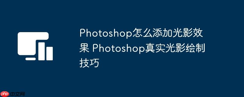 Photoshop怎么添加光影效果 Photoshop真实光影绘制技巧
