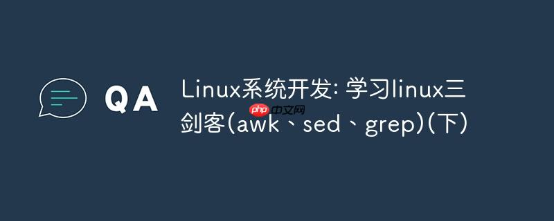 Linux系统开发: 学习linux三剑客(awk、sed、grep)(下)-小浪学习网