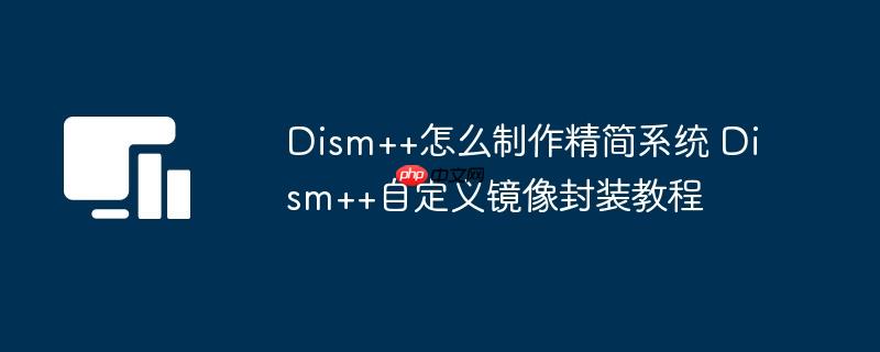 Dism++怎么制作精简系统 Dism++自定义镜像封装教程