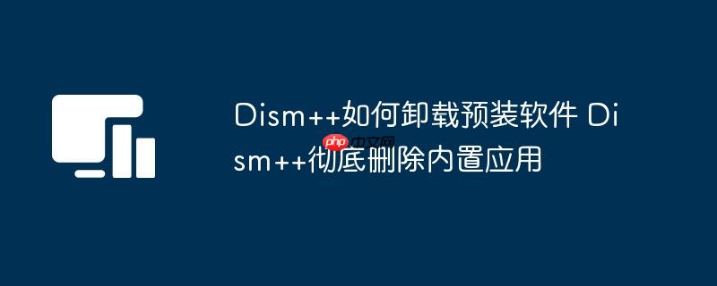 Dism++如何卸载预装软件 Dism++彻底删除内置应用