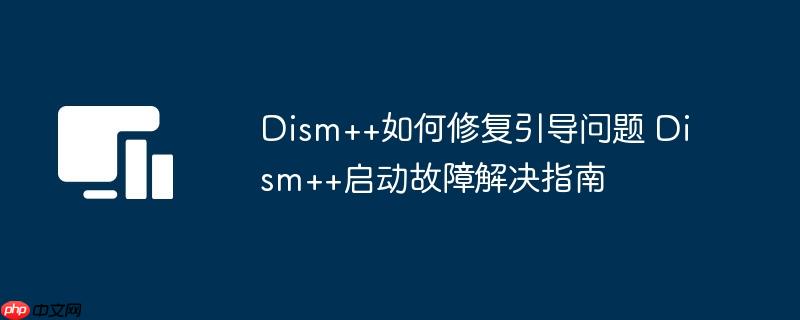 Dism++如何修复引导问题 Dism++启动故障解决指南