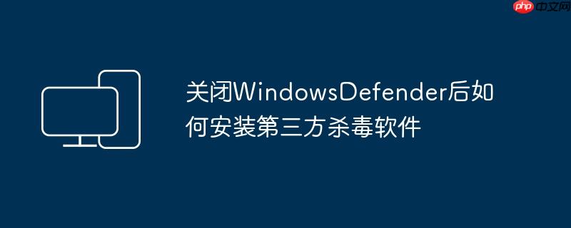 关闭WindowsDefender后如何安装第三方杀毒软件