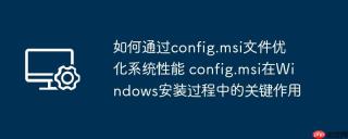 如何通过config.msi文件优化系统性能 config.msi在Windows安装过程中的关键作用