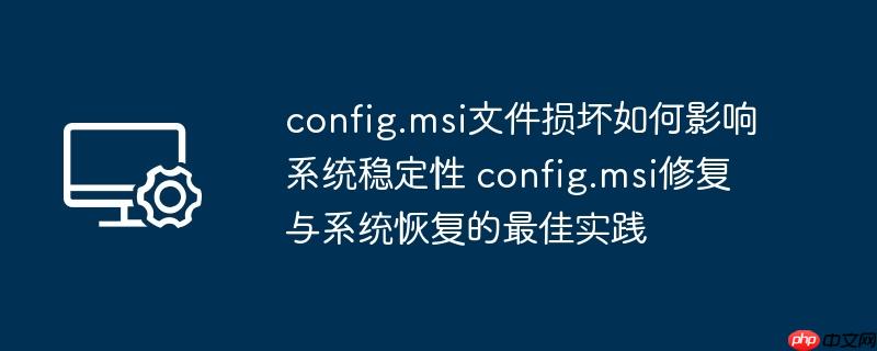 config.msi文件损坏如何影响系统稳定性 config.msi修复与系统恢复的最佳实践