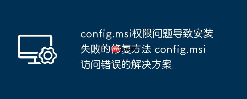 config.msi权限问题导致安装失败的修复方法 config.msi访问错误的解决方案