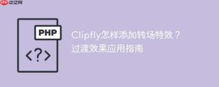Clipfly怎样添加转场特效？过渡效果应用指南