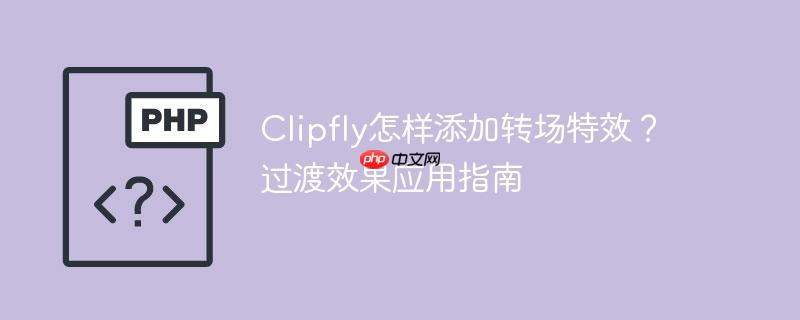 Clipfly怎样添加转场特效？过渡效果应用指南