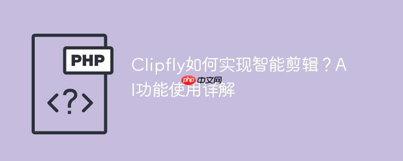 Clipfly如何实现智能剪辑？AI功能使用详解