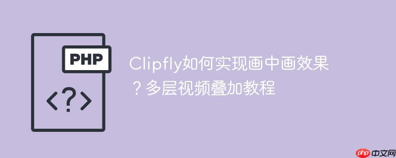 Clipfly如何实现画中画效果？多层视频叠加教程