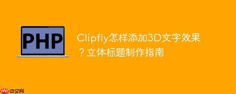 Clipfly怎样添加3D文字效果？立体标题制作指南