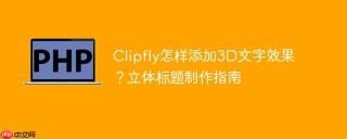 Clipfly怎样添加3D文字效果？立体标题制作指南