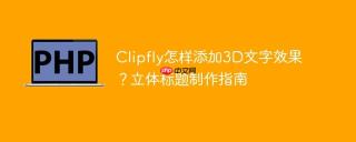 Clipfly怎样添加3D文字效果？立体标题制作指南