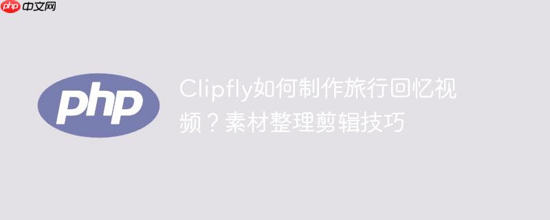 Clipfly如何制作旅行回忆视频？素材整理剪辑技巧