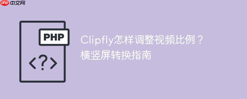 Clipfly怎样调整视频比例？横竖屏转换指南