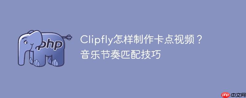 Clipfly怎样制作卡点视频?音乐节奏匹配技巧