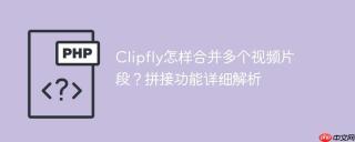 Clipfly怎样合并多个视频片段？拼接功能详细解析
